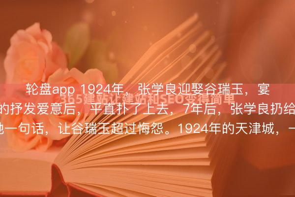 轮盘app 1924年,张学良迎娶谷瑞玉,宴尔新婚夜,张学良深情的抒发爱意后,平直扑了上去,7年后,张学良扔给她10万大洋,怒骂了她一句话,让谷瑞玉超过悔怨。1924年的天津城,一盏红烛照亮了两张年青的脸。张学良挑开盖头,看着咫尺这个从枪林刀树里摸爬滚打找过来的女东说念主,心里那股子热乎劲儿几乎没法说。...