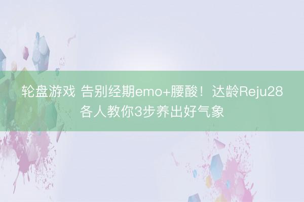 轮盘游戏 告别经期emo+腰酸！达龄Reju28各人教你3步养出好气象