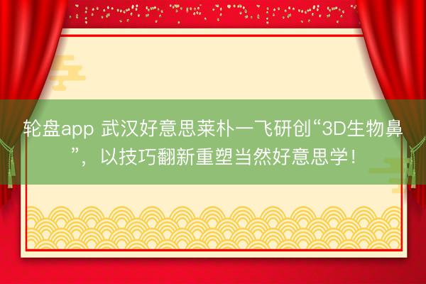 轮盘app 武汉好意思莱朴一飞研创“3D生物鼻”,以技巧翻新重塑当然好意思学!