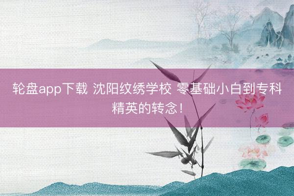 轮盘app下载 沈阳纹绣学校 零基础小白到专科精英的转念！