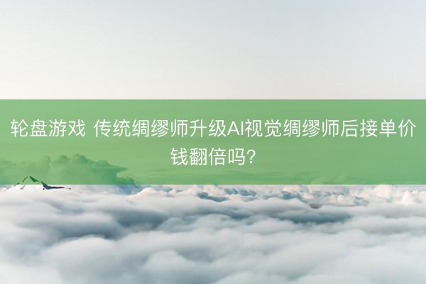轮盘游戏 传统绸缪师升级AI视觉绸缪师后接单价钱翻倍吗？