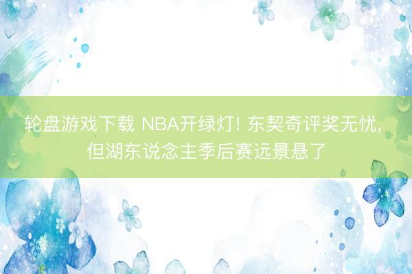 轮盘游戏下载 NBA开绿灯! 东契奇评奖无忧， 但湖东说念主季后赛远景悬了