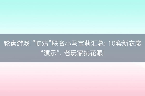 轮盘游戏 “吃鸡”联名小马宝莉汇总: 10套新衣裳“演示”， 老玩家挑花眼!