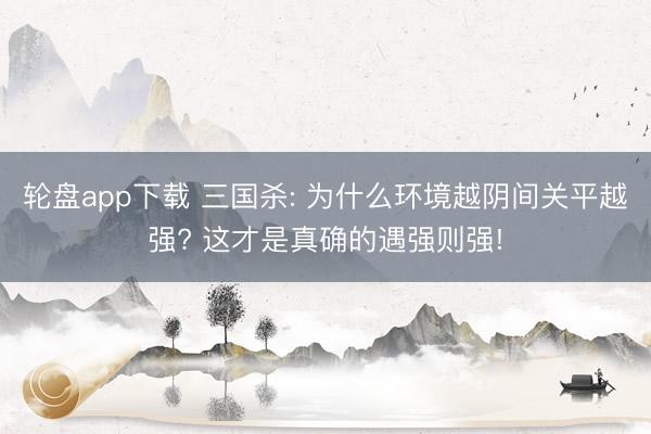 轮盘app下载 三国杀: 为什么环境越阴间关平越强? 这才是真确的遇强则强!