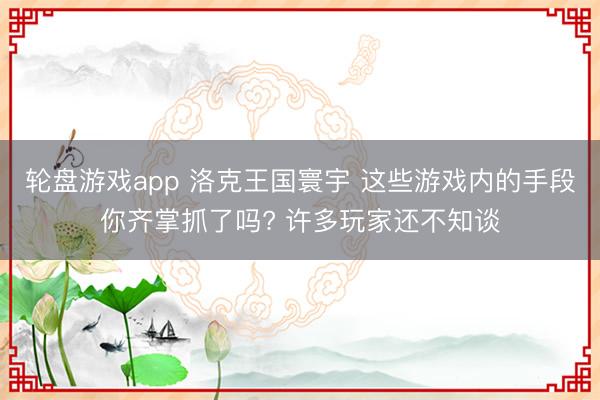 轮盘游戏app 洛克王国寰宇 这些游戏内的手段你齐掌抓了吗? 许多玩家还不知谈