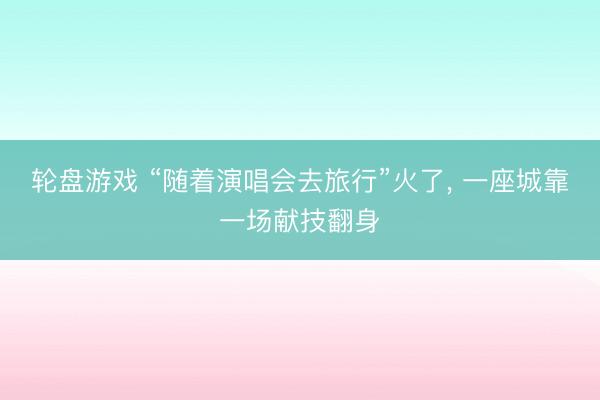 轮盘游戏 “随着演唱会去旅行”火了， 一座城靠一场献技翻身