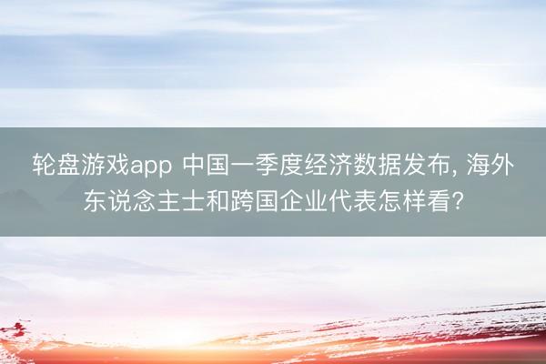 轮盘游戏app 中国一季度经济数据发布， 海外东说念主士和跨国企业代表怎样看?