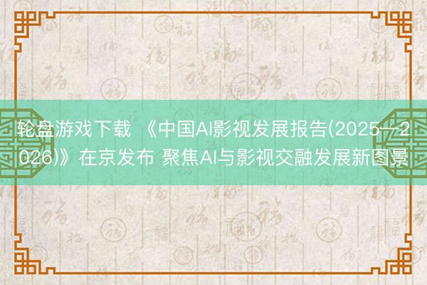 轮盘游戏下载 《中国AI影视发展报告(2025—2026)》在京发布 聚焦AI与影视交融发展新图景
