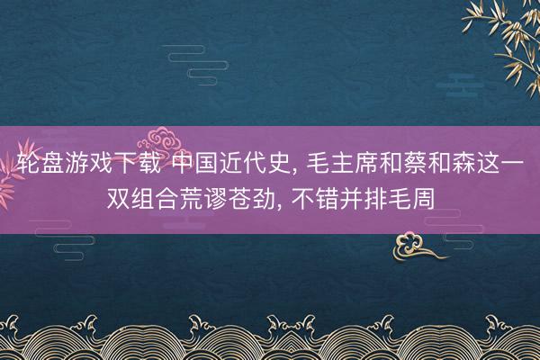 轮盘游戏下载 中国近代史， 毛主席和蔡和森这一双组合荒谬苍劲， 不错并排毛周