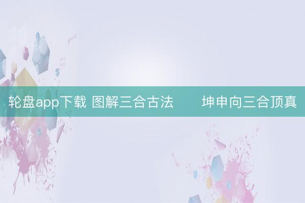 轮盘app下载 图解三合古法      坤申向三合顶真