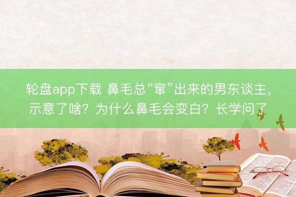 轮盘app下载 鼻毛总“窜”出来的男东谈主，示意了啥？为什么鼻毛会变白？长学问了