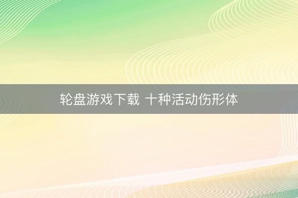 轮盘游戏下载 十种活动伤形体