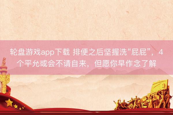 轮盘游戏app下载 排便之后坚握洗“屁屁”，4个平允或会不请自来，但愿你早作念了解