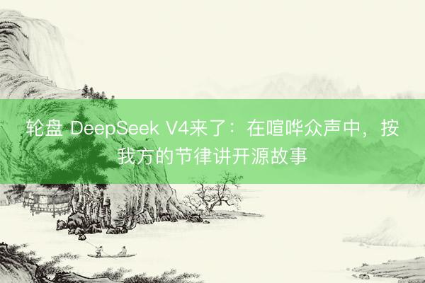 轮盘 DeepSeek V4来了：在喧哗众声中，按我方的节律讲开源故事