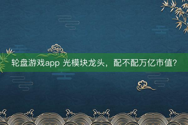 轮盘游戏app 光模块龙头，配不配万亿市值？