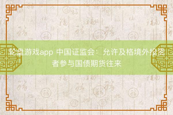 轮盘游戏app 中国证监会：允许及格境外投资者参与国债期货往来