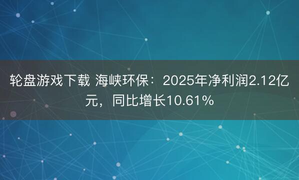 轮盘游戏下载 海峡环保：2025年净利润2.12亿元，同比增长10.61%