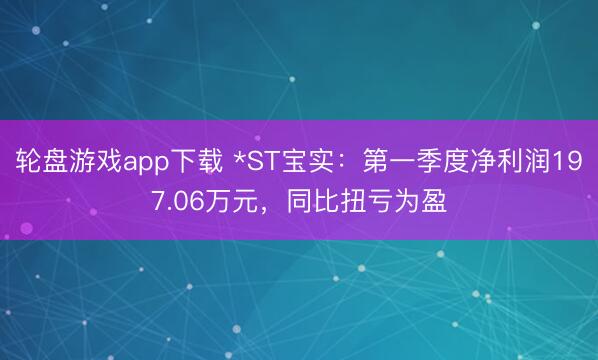 轮盘游戏app下载 *ST宝实：第一季度净利润197.06万元，同比扭亏为盈