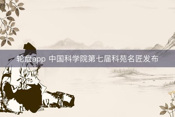 轮盘app 中国科学院第七届科苑名匠发布