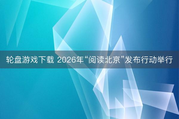 轮盘游戏下载 2026年“阅读北京”发布行动举行