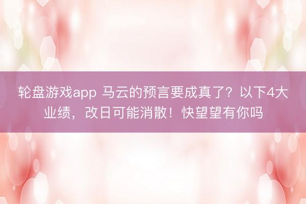 轮盘游戏app 马云的预言要成真了？以下4大业绩，改日可能消散！快望望有你吗