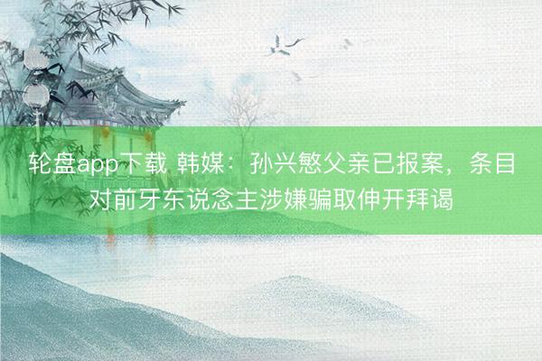 轮盘app下载 韩媒：孙兴慜父亲已报案，条目对前牙东说念主涉嫌骗取伸开拜谒