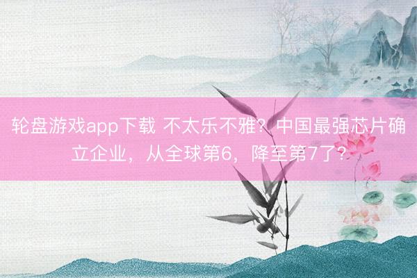 轮盘游戏app下载 不太乐不雅？中国最强芯片确立企业，从全球第6，降至第7了？