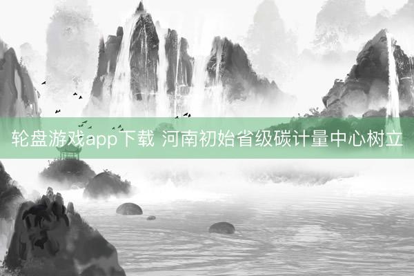 轮盘游戏app下载 河南初始省级碳计量中心树立