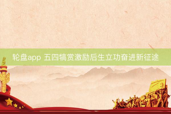 轮盘app 五四犒赏激励后生立功奋进新征途