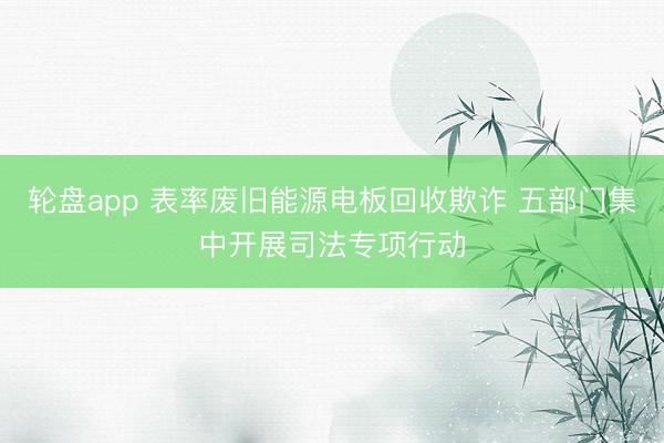 轮盘app 表率废旧能源电板回收欺诈 五部门集中开展司法专项行动