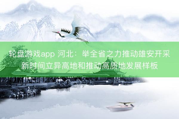 轮盘游戏app 河北：举全省之力推动雄安开采新时间立异高地和推动高质地发展样板