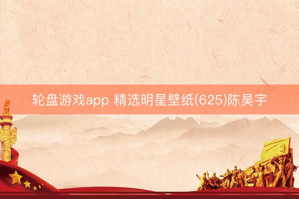 轮盘游戏app 精选明星壁纸(625)陈昊宇