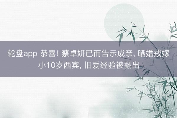 轮盘app 恭喜! 蔡卓妍已而告示成亲， 晒婚戒嫁小10岁西宾， 旧爱经验被翻出