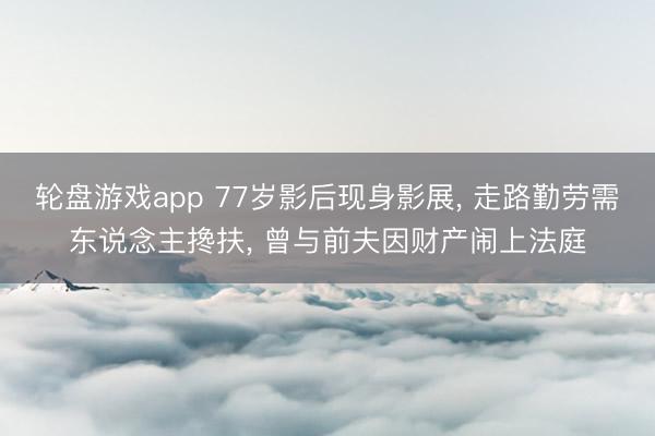 轮盘游戏app 77岁影后现身影展， 走路勤劳需东说念主搀扶， 曾与前夫因财产闹上法庭