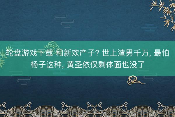 轮盘游戏下载 和新欢产子? 世上渣男千万， 最怕杨子这种， 黄圣依仅剩体面也没了