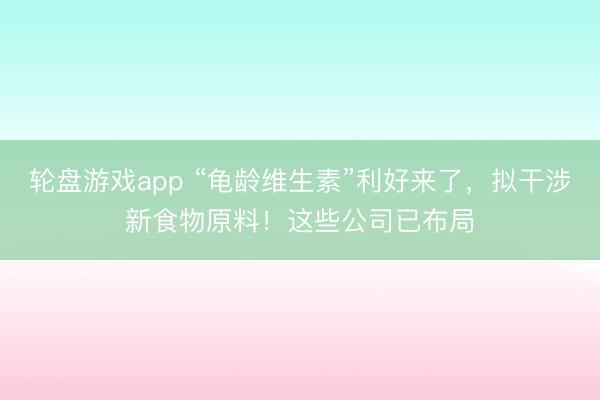 轮盘游戏app “龟龄维生素”利好来了，拟干涉新食物原料！这些公司已布局