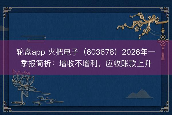 轮盘app 火把电子（603678）2026年一季报简析：增收不增利，应收账款上升