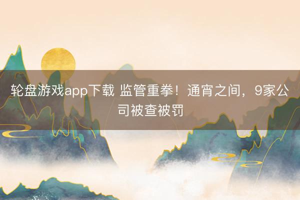 轮盘游戏app下载 监管重拳！通宵之间，9家公司被查被罚