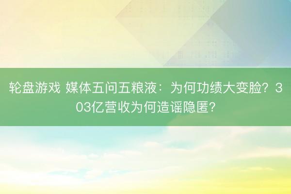轮盘游戏 媒体五问五粮液：为何功绩大变脸？303亿营收为何造谣隐匿？