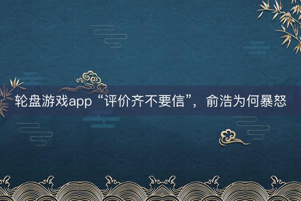 轮盘游戏app “评价齐不要信”，俞浩为何暴怒