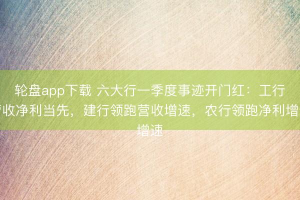 轮盘app下载 六大行一季度事迹开门红：工行营收净利当先，建行领跑营收增速，农行领跑净利增速