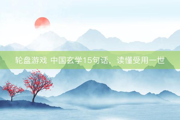 轮盘游戏 中国玄学15句话，读懂受用一世