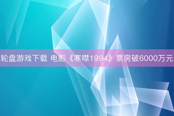 轮盘游戏下载 电影《寒噤1994》票房破6000万元