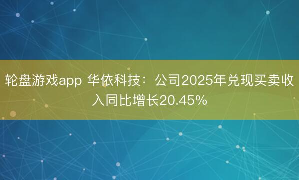 轮盘游戏app 华依科技：公司2025年兑现买卖收入同比增长20.45%