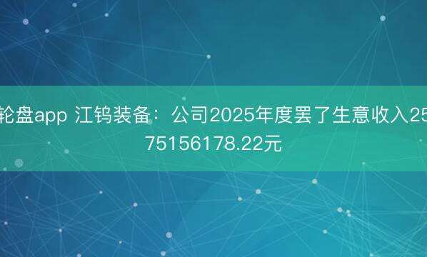 轮盘app 江钨装备：公司2025年度罢了生意收入2575156178.22元