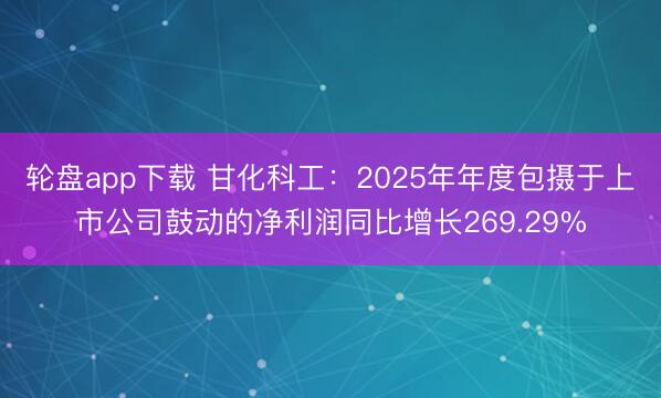 轮盘app下载 甘化科工：2025年年度包摄于上市公司鼓动的净利润同比增长269.29%
