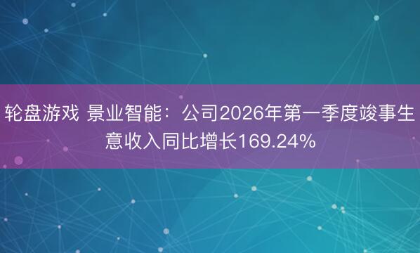 轮盘游戏 景业智能：公司2026年第一季度竣事生意收入同比增长169.24%