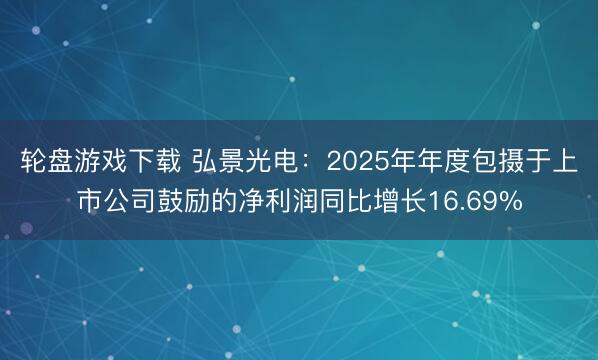 轮盘游戏下载 弘景光电：2025年年度包摄于上市公司鼓励的净利润同比增长16.69%