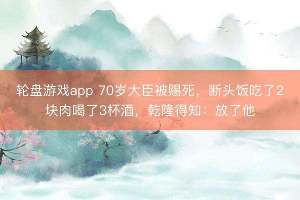 轮盘游戏app 70岁大臣被赐死，断头饭吃了2块肉喝了3杯酒，乾隆得知：放了他