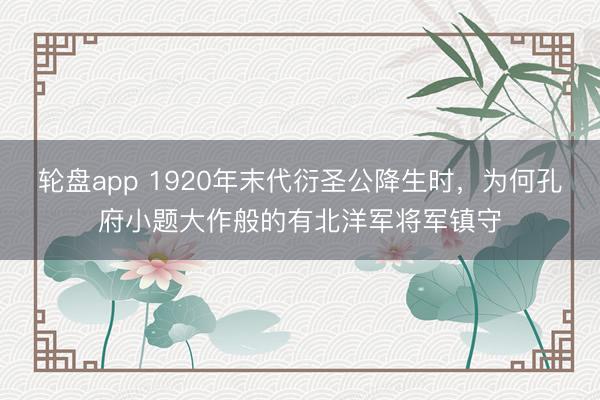 轮盘app 1920年末代衍圣公降生时，为何孔府小题大作般的有北洋军将军镇守